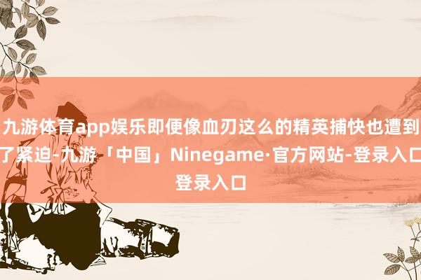 九游体育app娱乐即便像血刃这么的精英捕快也遭到了紧迫-九游「中国」Ninegame·官方网站-登录入口