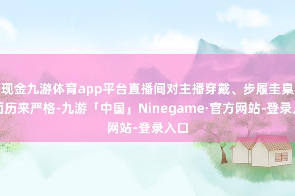 现金九游体育app平台直播间对主播穿戴、步履圭臬方面历来严格-九游「中国」Ninegame·官方网站-登录入口