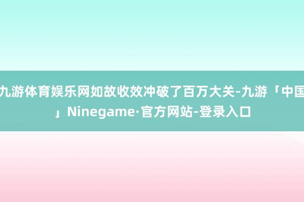 九游体育娱乐网如故收效冲破了百万大关-九游「中国」Ninegame·官方网站-登录入口